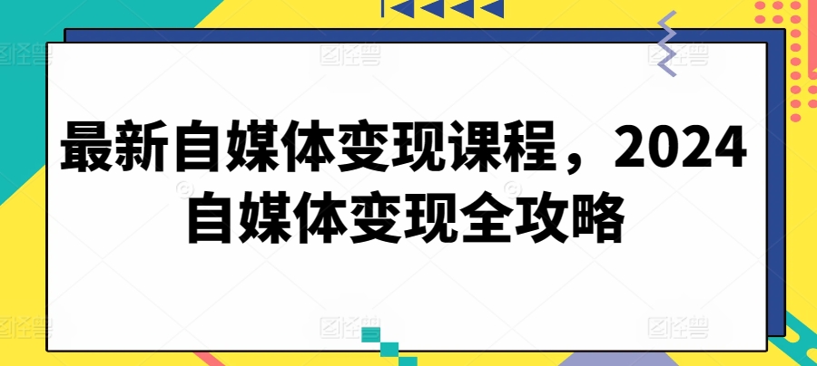 最新自媒体变现课程，2024自媒体变现全攻略-小哥找项目网创