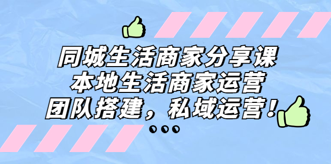 同城生活商家分享课：本地生活商家运营，团队搭建，私域运营！-小哥找项目网创