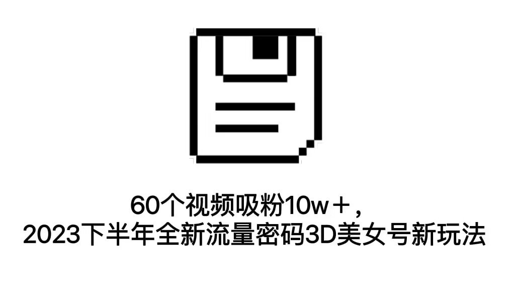 60个视频吸粉10w＋，2023下半年全新流量密码3D美女号新玩法（教程+资源）-小哥找项目网创