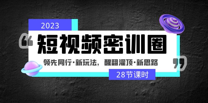 2023短视频密训圈：领先同行·新玩法，醒翻灌顶·新思路（28节课时）-小哥找项目网创