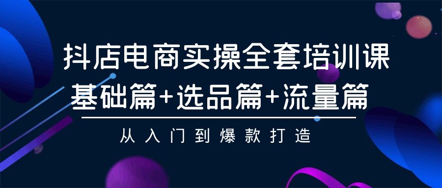 抖店电商实操全套培训课：基础篇+选品篇+流量篇，从入门到爆款打造-小哥找项目网创