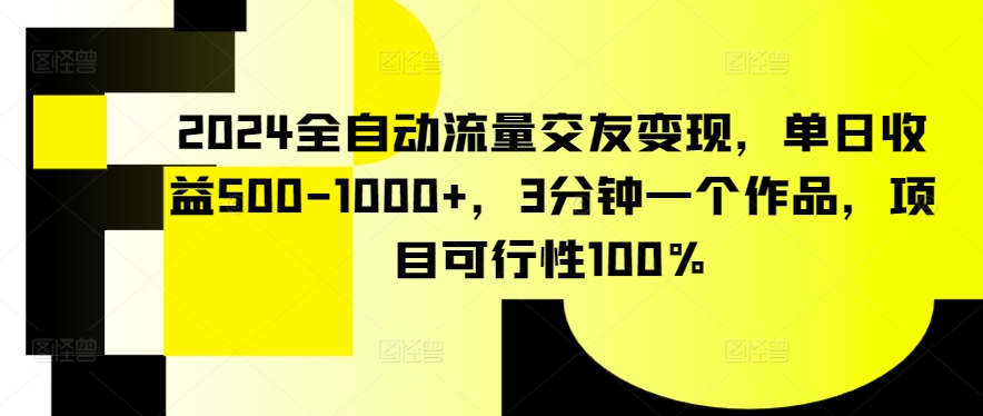 2024全自动流量交友变现，单日收益500-1000+，3分钟一个作品，项目可行性100%-小哥找项目网创