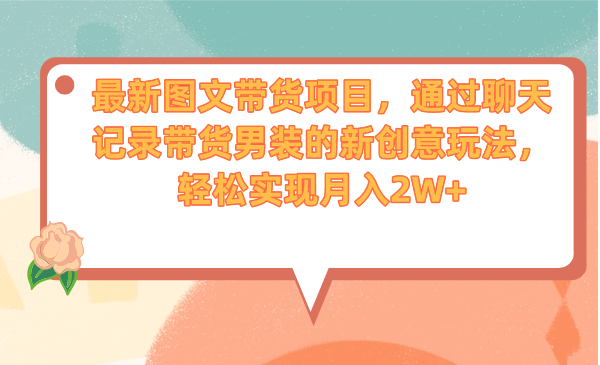 最新图文带货项目，通过聊天记录带货男装的新创意玩法，轻松实现月入2W+-小哥找项目网创