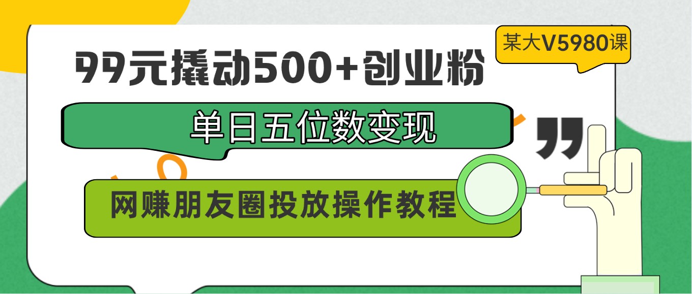 99元撬动500+创业粉，单日五位数变现，网赚朋友圈投放操作教程价值5980！-小哥找项目网创