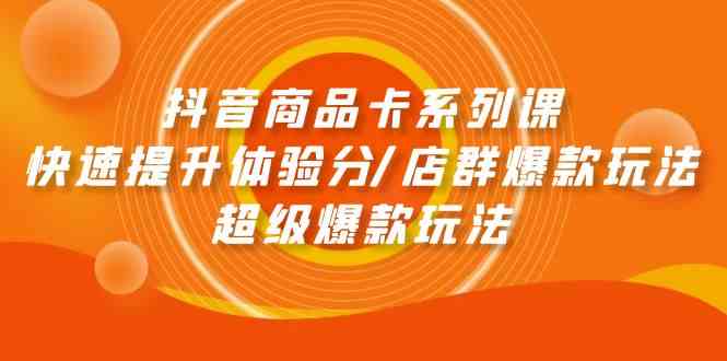 （9988期）抖音商品卡系列课：快速提升体验分/店群爆款玩法/超级爆款玩法-小哥找项目网创