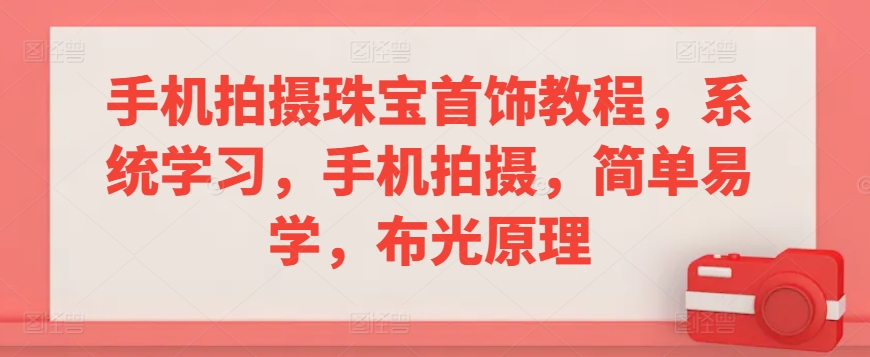 手机拍摄珠宝首饰教程，系统学习，手机拍摄，简单易学，布光原理-小哥找项目网创