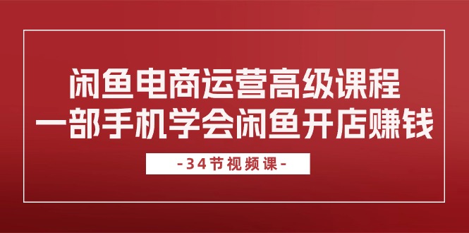 （10686期）闲鱼电商运营高级课程，一部手机学会闲鱼开店赚钱（34节课）-小哥找项目网创