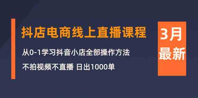 （10140期）3月抖店电商线上直播课程：从0-1学习抖音小店，不拍视频不直播 日出1000单-小哥找项目网创