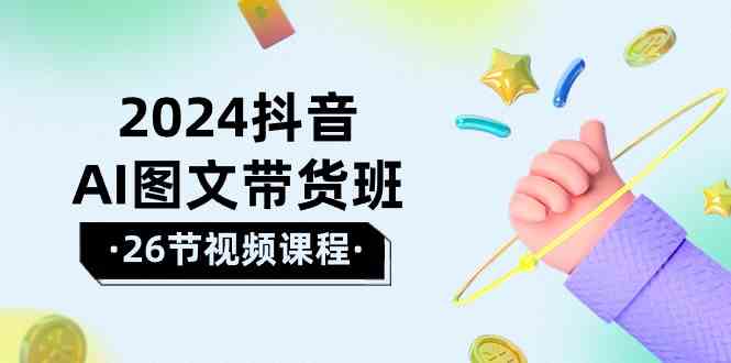 （10188期）2024抖音AI图文带货班：在这个赛道上  乘风破浪 拿到好效果（26节课）-小哥找项目网创