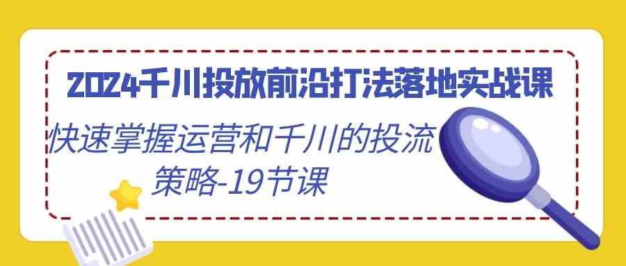 （9123期）2024千川投放前沿打法落地实战课，快速掌握运营和千川的投流策略-19节课-小哥找项目网创