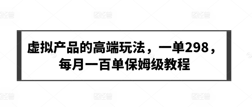 虚拟产品的高端玩法，一单298，每月一百单保姆级教程-小哥找项目网创