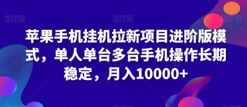 苹果手机挂机拉新项目进阶版模式，单人单台多台手机操作长期稳定，月入10000+-小哥找项目网创