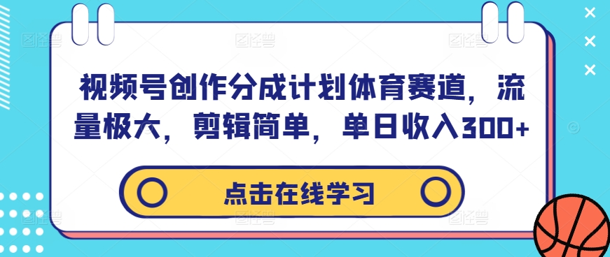 视频号创作分成计划体育赛道，流量极大，剪辑简单，单日收入300+-小哥找项目网创