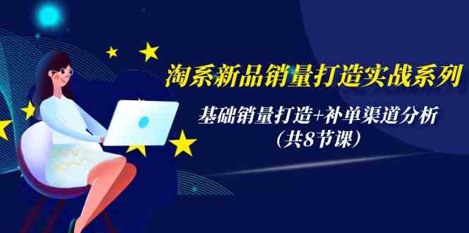 （9962期）淘系新品销量打造实战系列，基础销量打造+补单渠道分析（共8节课）-小哥找项目网创