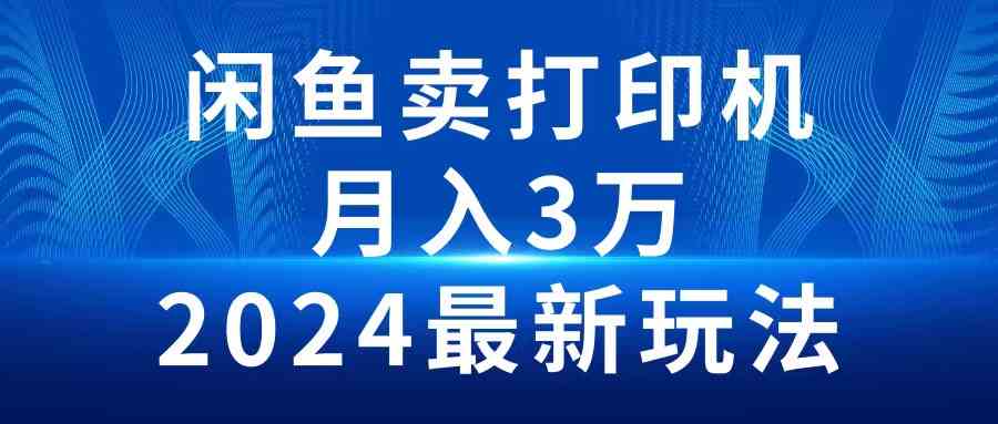 （10091期）2024闲鱼卖打印机，月入3万2024最新玩法-小哥找项目网创