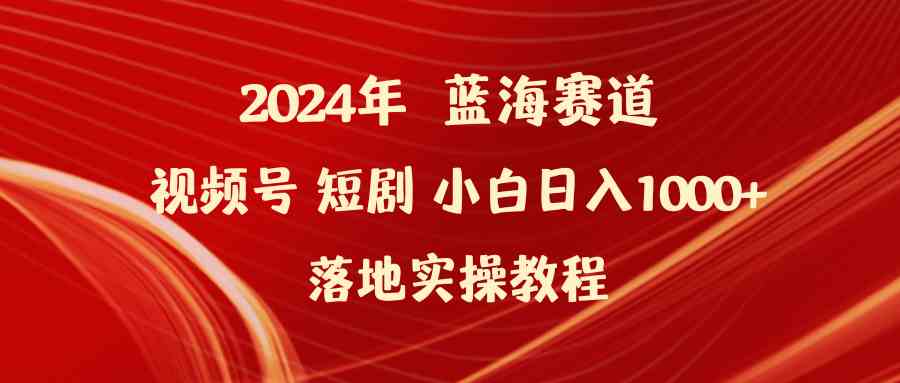 （9634期）2024年蓝海赛道视频号短剧 小白日入1000+落地实操教程-小哥找项目网创