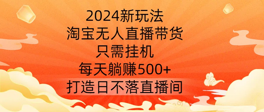 2024新玩法，淘宝无人直播带货，只需挂机，每天躺赚500+ 打造日不落直播间【揭秘】-小哥找项目网创