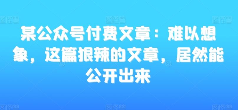 某公众号付费文章：难以想象，这篇狠辣的文章，居然能公开出来-小哥找项目网创