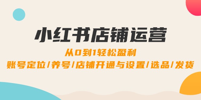 小红书店铺运营：0到1轻松盈利，账号定位/养号/店铺开通与设置/选品/发货-小哥找项目网创