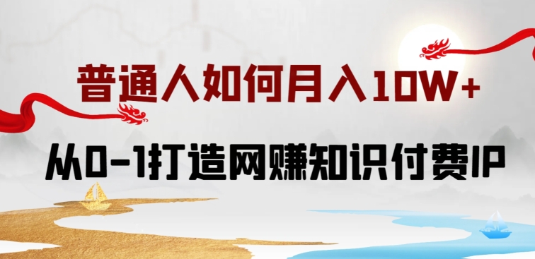 普通人如何打造知识付费IP月入10W+，从0-1打造网赚知识付费IP，小白喂饭级教程-小哥找项目网创