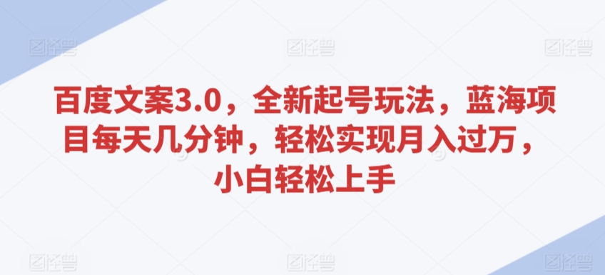 百度文案3.0，全新起号玩法，蓝海项目每天几分钟，轻松实现月入过万，小白轻松上手-小哥找项目网创