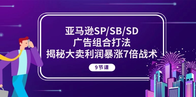 亚马逊SP/SB/SD广告组合打法，揭秘大卖利润暴涨7倍战术 (9节课)-小哥找项目网创