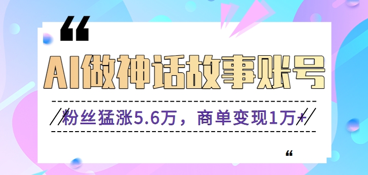 利用AI做神话故事账号，粉丝猛涨5.6万，商单变现1万+【视频教程+软件】-小哥找项目网创