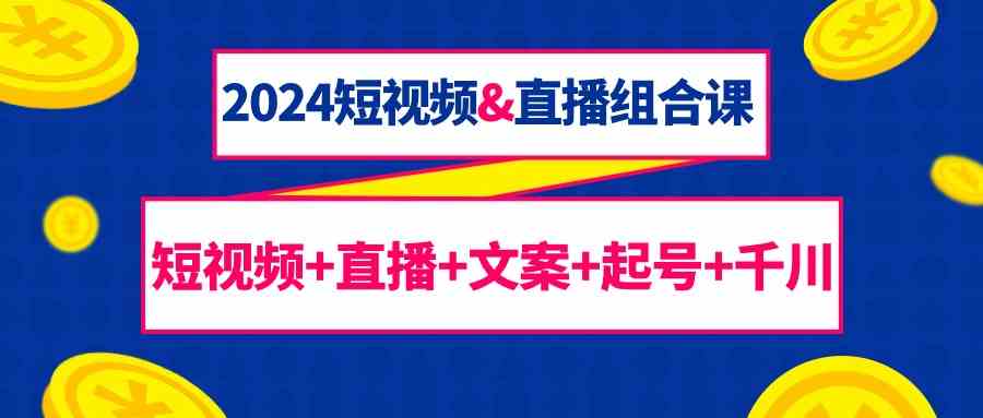 （9426期）2024短视频&直播组合课：短视频+直播+文案+起号+千川（67节课）-小哥找项目网创