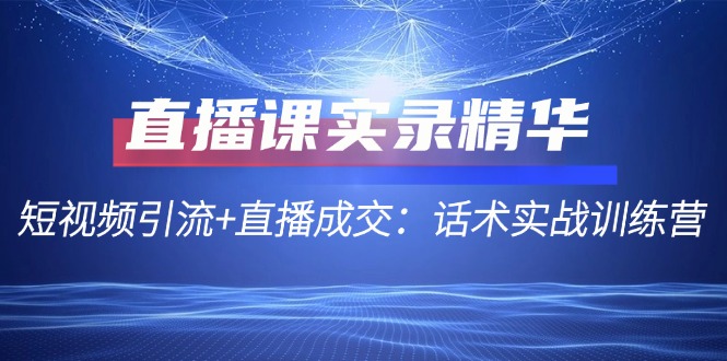 直播课实录精华：短视频引流+直播成交：话术实战训练营-小哥找项目网创