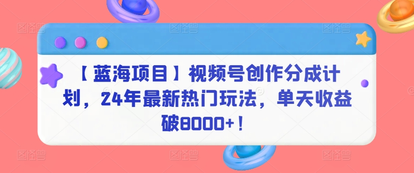 【蓝海项目】视频号创作分成计划，24年最新热门玩法，单天收益破8000+！-小哥找项目网创