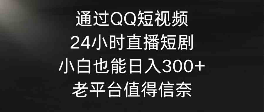 （9469期）通过QQ短视频、24小时直播短剧，小白也能日入300+，老平台值得信奈-小哥找项目网创