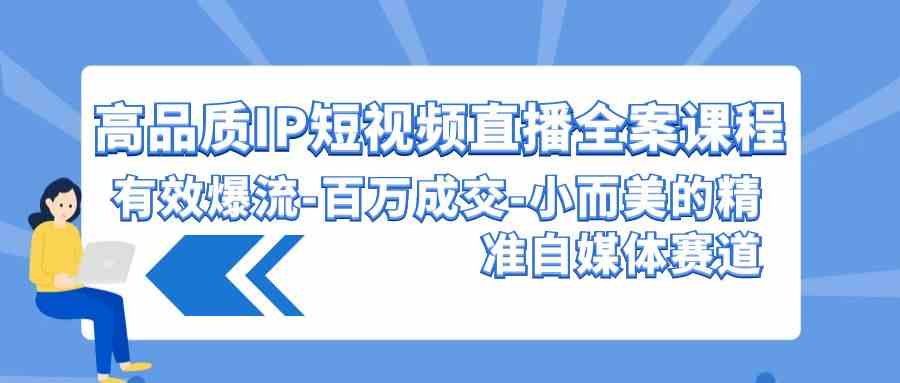 （9591期）高品质 IP短视频直播-全案课程，有效爆流-百万成交-小而美的精准自媒体赛道-小哥找项目网创