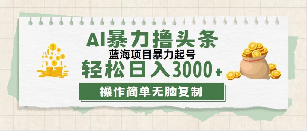 最新玩法AI暴力撸头条，零基础也可轻松日入3000+，当天起号，第二天见收益-小哥找项目网创