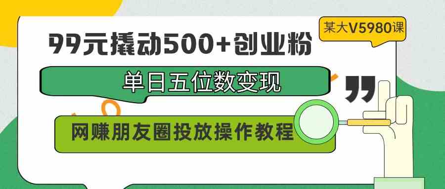 （9534期）99元撬动500+创业粉，单日五位数变现，网赚朋友圈投放操作教程价值5980！-小哥找项目网创