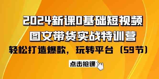 （9911期）2024新课0基础短视频+图文带货实战特训营：玩转平台，轻松打造爆款（59节）-小哥找项目网创