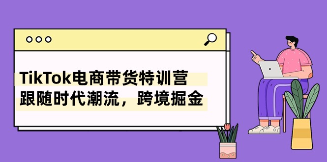 TikTok电商带货特训营，跟随时代潮流，跨境掘金（8节课）-小哥找项目网创