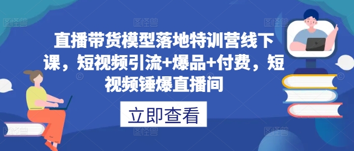 直播带货模型落地特训营线下课，​短视频引流+爆品+付费，短视频锤爆直播间-小哥找项目网创