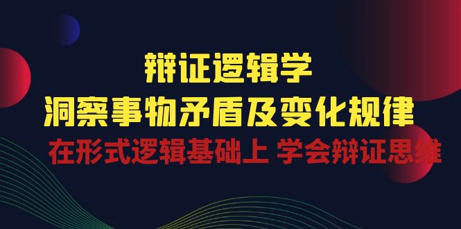 辩证逻辑学 | 洞察事物矛盾及变化规律，在形式逻辑基础上学会辩证思维-小哥找项目网创