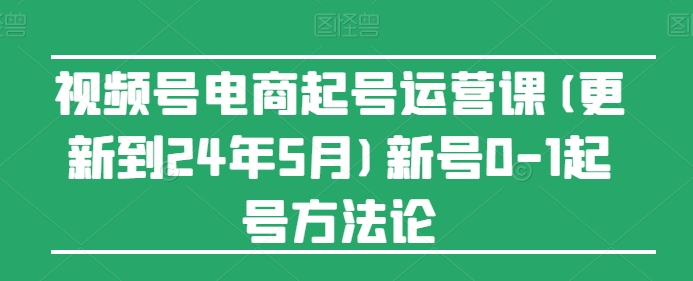 视频号电商起号运营课(更新到24年5月)新号0-1起号方法论-小哥找项目网创