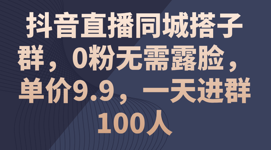 抖音直播同城搭子群，0粉无需露脸，单价9.9，一天进群100人-小哥找项目网创