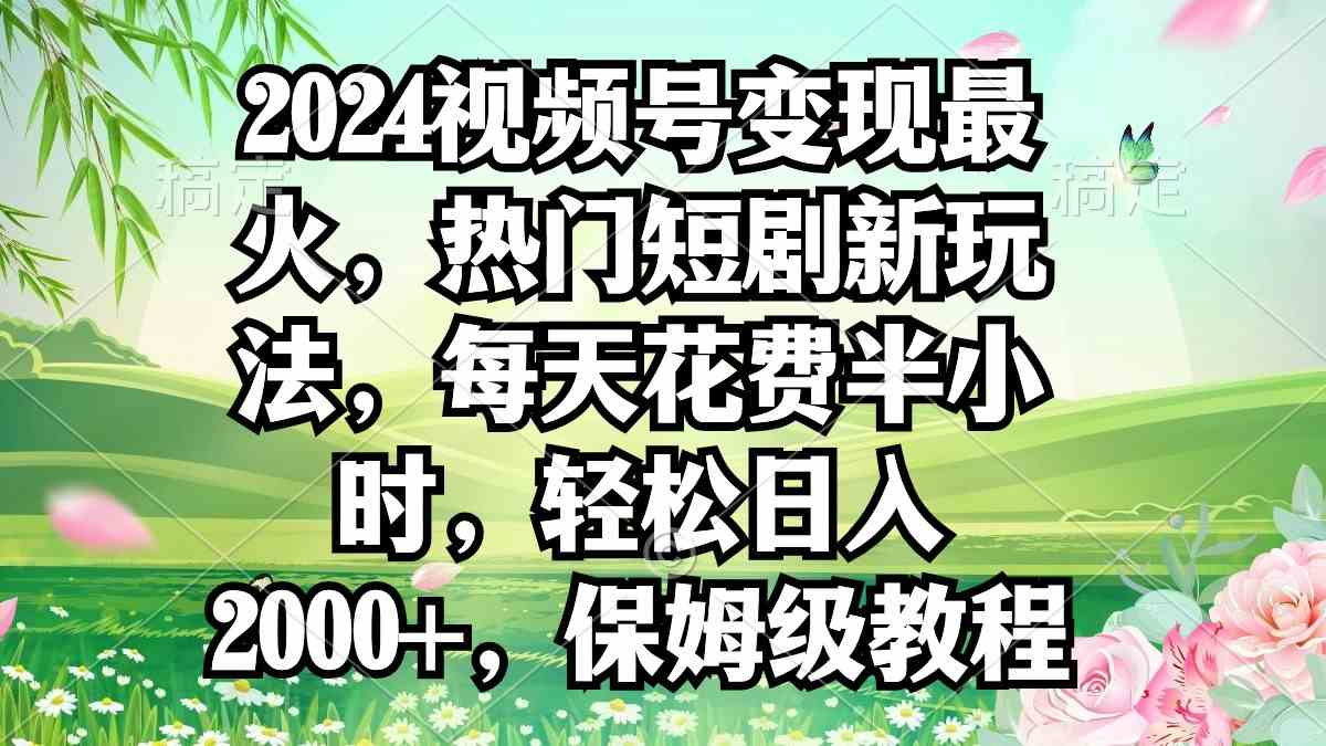 （9161期）2024视频号变现最火，热门短剧新玩法，每天花费半小时，轻松日入2000+，…-小哥找项目网创