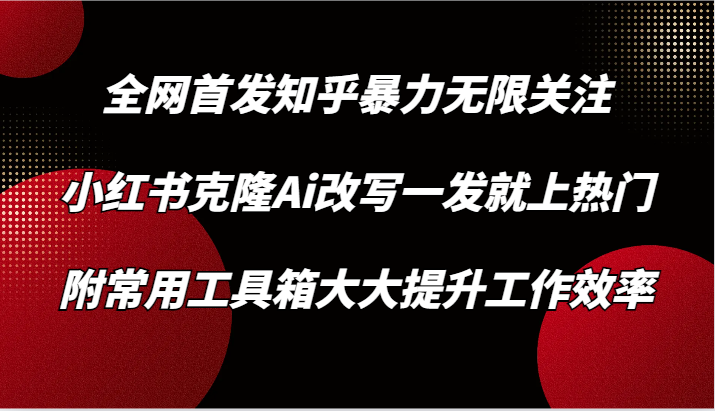 知乎暴力无限关注，小红书克隆Ai改写一发就上热门，附常用工具箱大大提升工作效率-小哥找项目网创