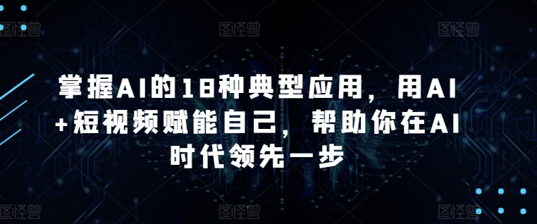 掌握AI的18种典型应用，用AI+短视频赋能自己，帮助你在AI时代领先一步-小哥找项目网创