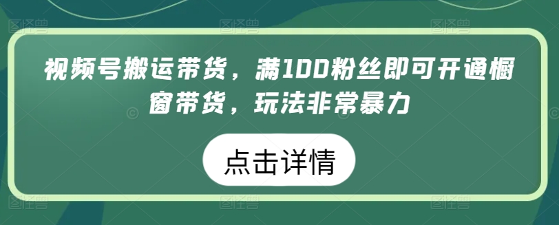 视频号搬运带货，满100粉丝即可开通橱窗带货，玩法非常暴力-小哥找项目网创