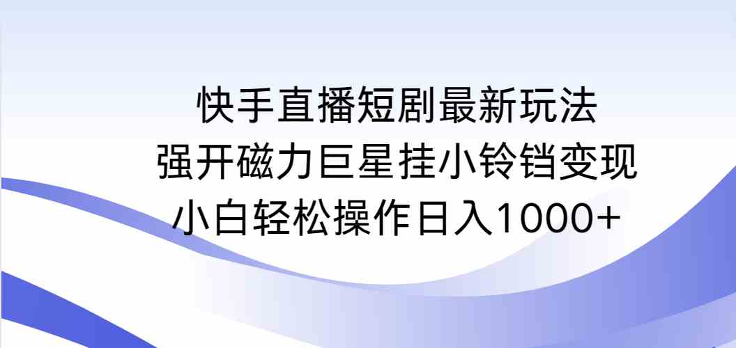 （9320期）快手直播短剧最新玩法，强开磁力巨星挂小铃铛变现，小白轻松操作日入1000+-小哥找项目网创