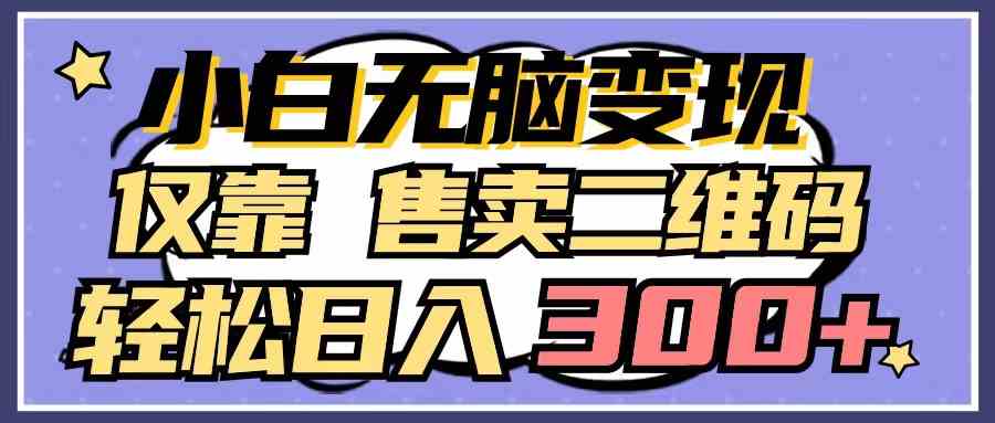 （9637期）小白无脑变现，仅靠售卖二维码，轻松日入300+-小哥找项目网创