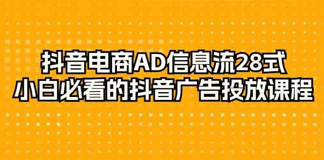 抖音电商AD信息流28式，小白必看的抖音广告投放课程（29节课）-小哥找项目网创