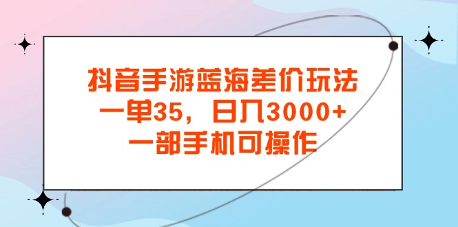 抖音手游蓝海差价玩法，一单35，日入3000+，一部手机可操作-小哥找项目网创