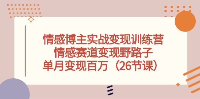 （10448期）情感博主实战变现训练营，情感赛道变现野路子，单月变现百万（26节课）-小哥找项目网创