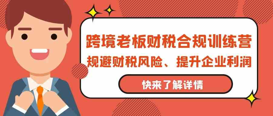 跨境老板财税合规训练营，规避财税风险、提升企业利润-小哥找项目网创